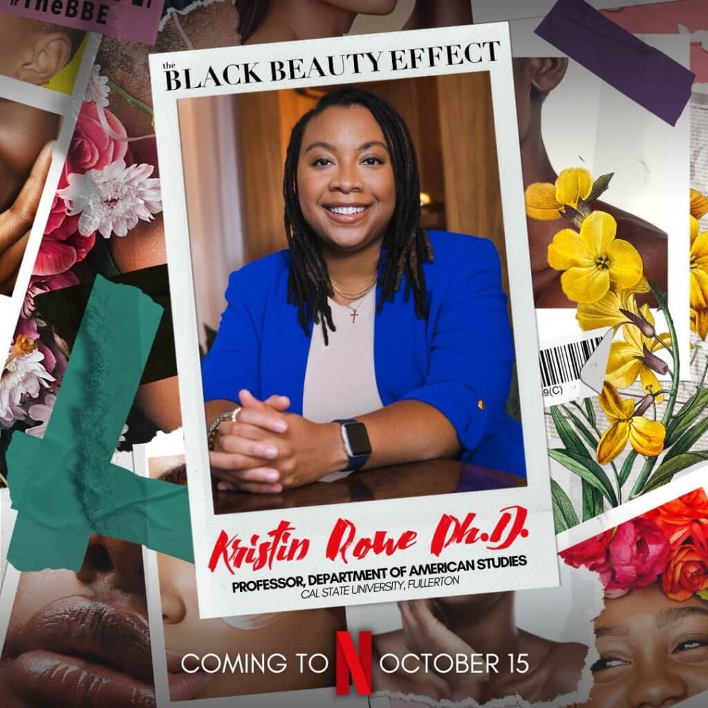 A promotional image for "The Black Beauty Effect." Dr Rowe is smiling, wearing a royal blue blazer and a few necklaces. She has light brown skin and locked hair. The image reads "The Black Beauty Effect: Kristin Rowe Ph.D. Professor, Department of American Studies, Cal State University Fullerton COMING TO NETFLIX OCTOBER 15." Around the image of Dr. Rowe, there is a collage of brightly colored images of flowers and beauty stuff.