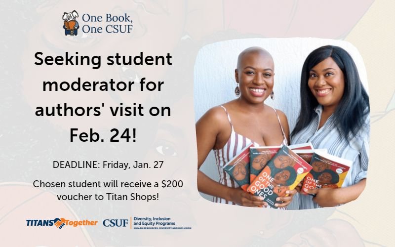 One Book, One CSUF Seeking student moderator for authors' visit on Feb. 24! DEADLINE: Friday, Jan. 27 Chosen student will receive a $200 voucher to Titan Shops! Titans Together CSUF Diversity, Inclusion and Equity Programs Human Resources, Diversity and Inclusion Photo of Maika Moulite and Maritza Moulite holding their book "One of the Good Ones"
