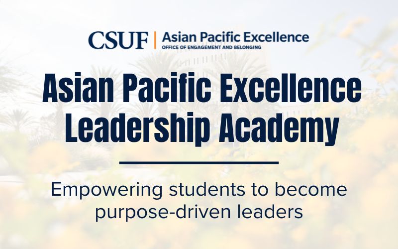 CSUF Asian Pacific Excellence Office of Engagement and Belonging. Asian Pacific Excellence Leadership Academy. Empowering students to become purpose-driven leaders.